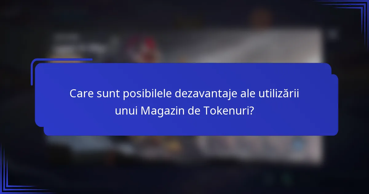 Care sunt posibilele dezavantaje ale utilizării unui Magazin de Tokenuri?