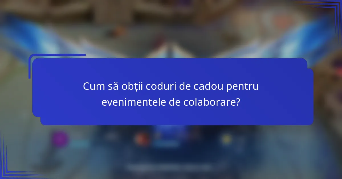Cum să obții coduri de cadou pentru evenimentele de colaborare?